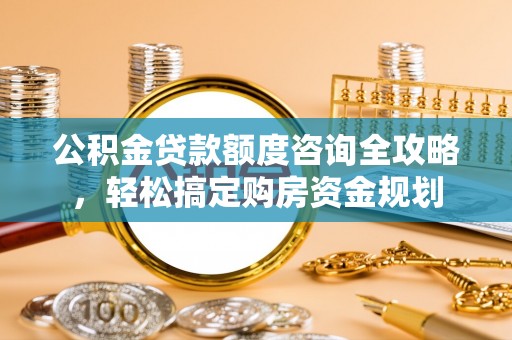 南海公积金贷款额度咨询全攻略，轻松搞定购房资金规划