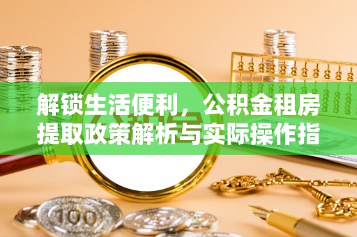 南海解锁生活便利，公积金租房提取政策解析与实际操作指南