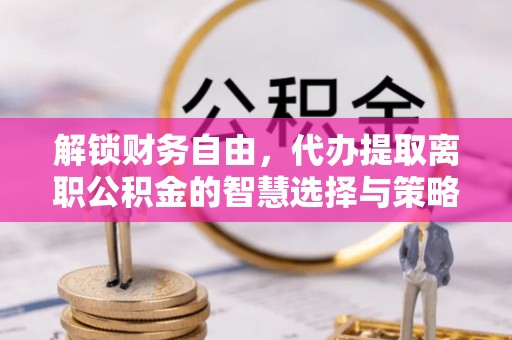 南海解锁财务自由，代办提取离职公积金的智慧选择与策略