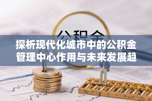 南海探析现代化城市中的公积金管理中心作用与未来发展趋势