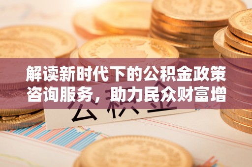 南海解读新时代下的公积金政策咨询服务，助力民众财富增值与安居梦想