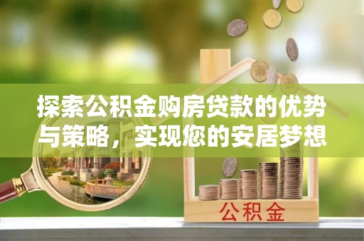 南海探索公积金购房贷款的优势与策略，实现您的安居梦想