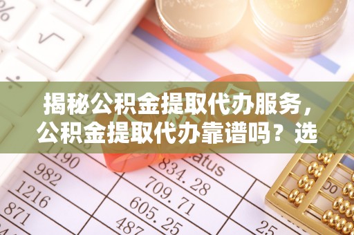 南海揭秘公积金提取代办服务，公积金提取代办靠谱吗？选择需谨慎