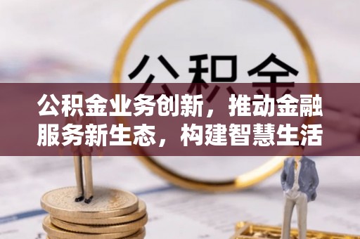 南海公积金业务创新，推动金融服务新生态，构建智慧生活新未来