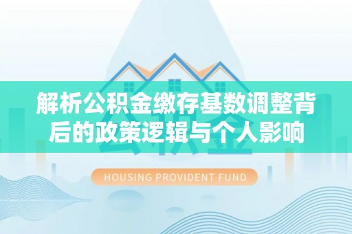 南海解析公积金缴存基数调整背后的政策逻辑与个人影响