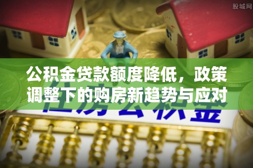 南海公积金贷款额度降低，政策调整下的购房新趋势与应对策略