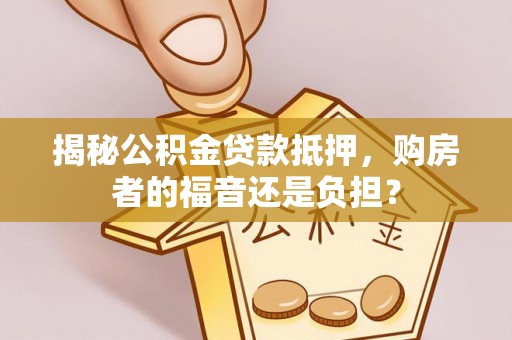 南海揭秘公积金贷款抵押，购房者的福音还是负担？