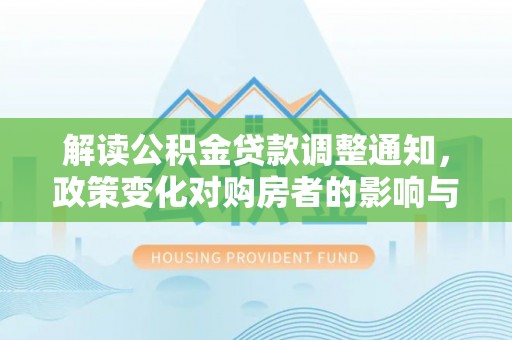 南海解读公积金贷款调整通知，政策变化对购房者的影响与机遇