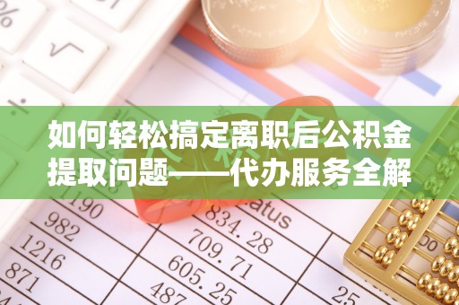 南海如何轻松搞定离职后公积金提取问题——代办服务全解析