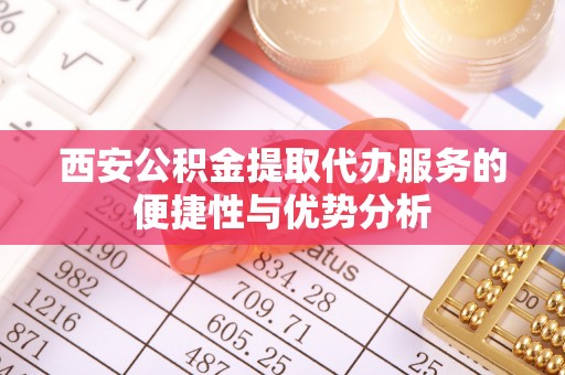 南海西安公积金提取代办服务的便捷性与优势分析