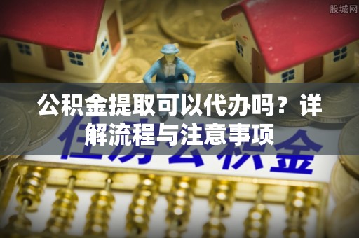 南海公积金提取可以代办吗？详解流程与注意事项