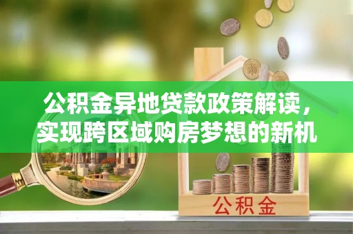 南海公积金异地贷款政策解读，实现跨区域购房梦想的新机遇