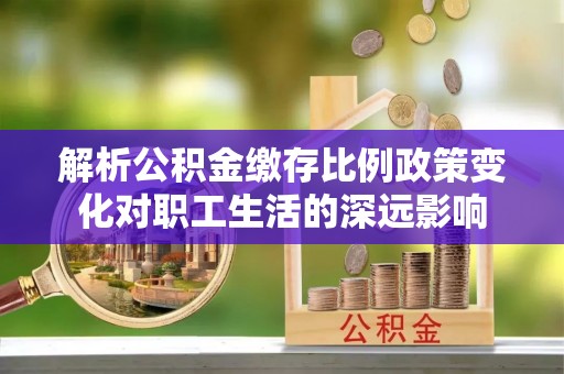 南海解析公积金缴存比例政策变化对职工生活的深远影响