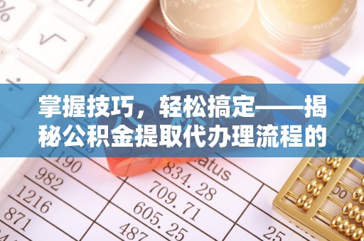 南海掌握技巧，轻松搞定——揭秘公积金提取代办理流程的关键步骤
