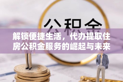 南海解锁便捷生活，代办提取住房公积金服务的崛起与未来