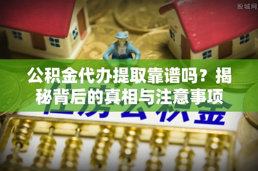 南海公积金代办提取靠谱吗？揭秘背后的真相与注意事项