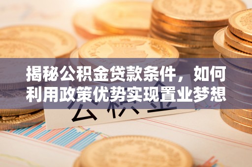 南海揭秘公积金贷款条件，如何利用政策优势实现置业梦想