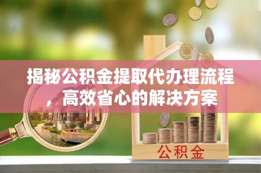 南海揭秘公积金提取代办理流程，高效省心的解决方案