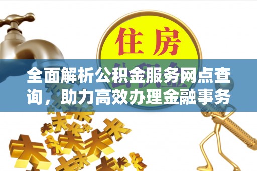 南海全面解析公积金服务网点查询，助力高效办理金融事务
