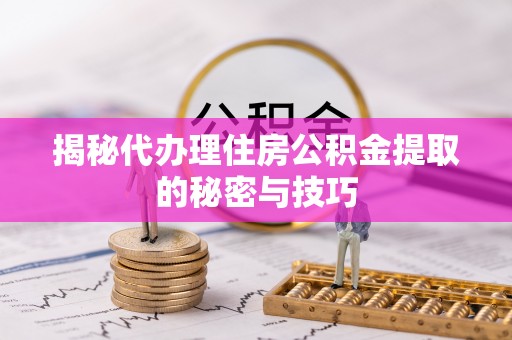 南海揭秘代办理住房公积金提取的秘密与技巧