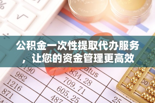 南海公积金一次性提取代办服务，让您的资金管理更高效