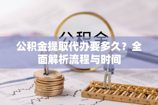 南海公积金提取代办要多久？全面解析流程与时间