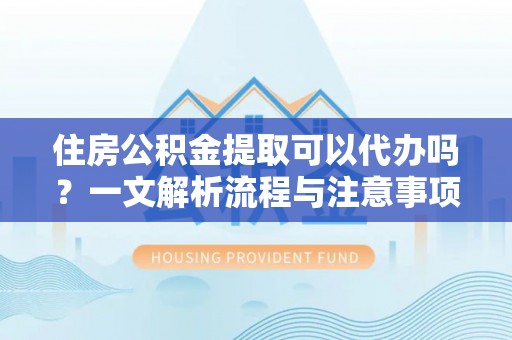南海住房公积金提取可以代办吗？一文解析流程与注意事项