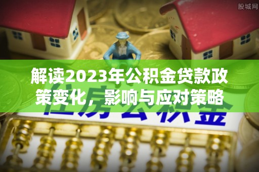 南海解读2023年公积金贷款政策变化，影响与应对策略