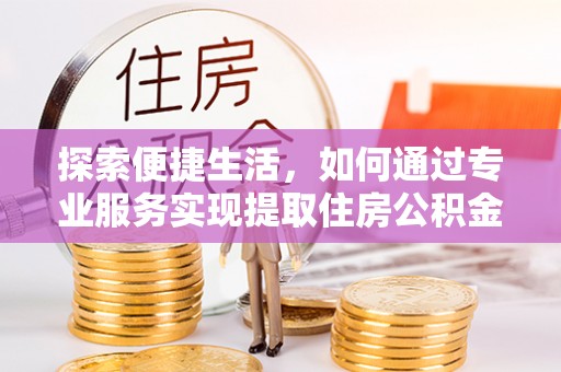 南海探索便捷生活，如何通过专业服务实现提取住房公积金代办
