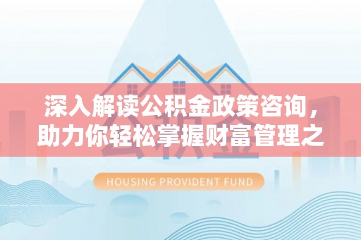 南海深入解读公积金政策咨询，助力你轻松掌握财富管理之道