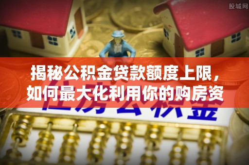 南海揭秘公积金贷款额度上限，如何最大化利用你的购房资金？