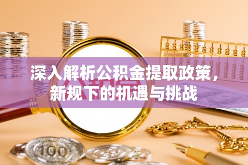 南海深入解析公积金提取政策，新规下的机遇与挑战