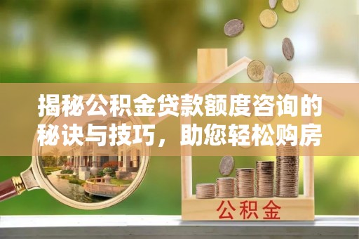 南海揭秘公积金贷款额度咨询的秘诀与技巧，助您轻松购房！