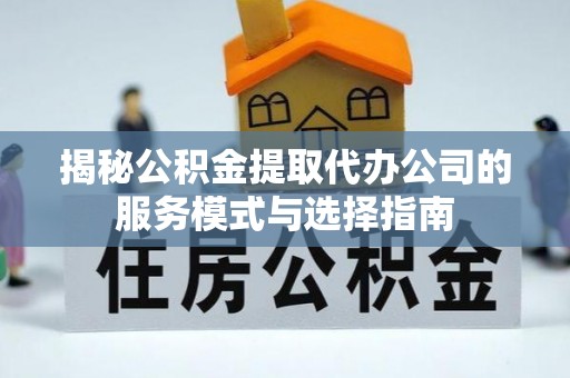 南海揭秘公积金提取代办公司的服务模式与选择指南