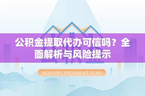 南海公积金提取代办可信吗？全面解析与风险提示