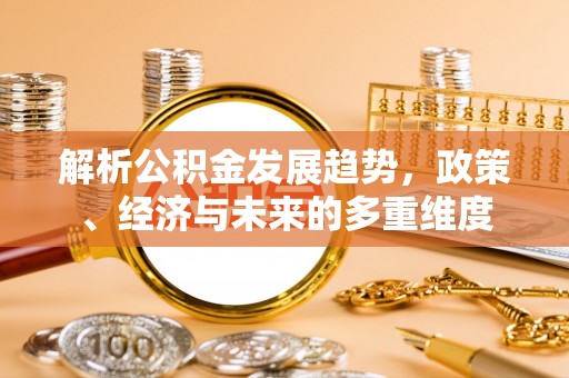 南海解析公积金发展趋势，政策、经济与未来的多重维度