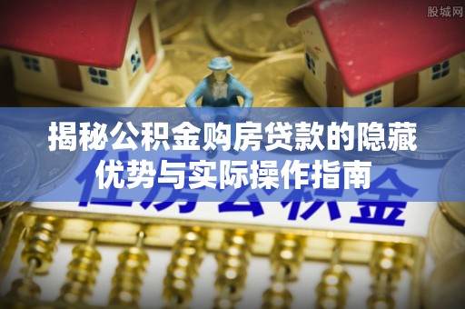 南海揭秘公积金购房贷款的隐藏优势与实际操作指南