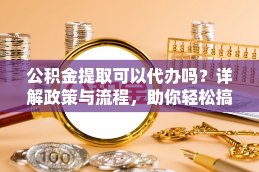 南海公积金提取可以代办吗？详解政策与流程，助你轻松搞定！