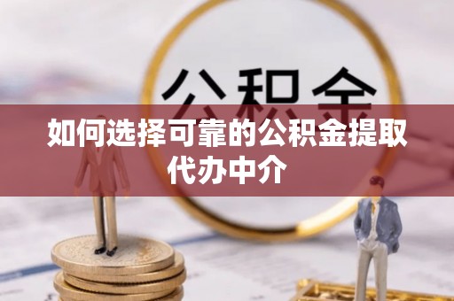南海如何选择可靠的公积金提取代办中介