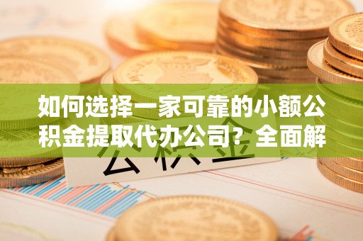 南海如何选择一家可靠的小额公积金提取代办公司？全面解析与指南