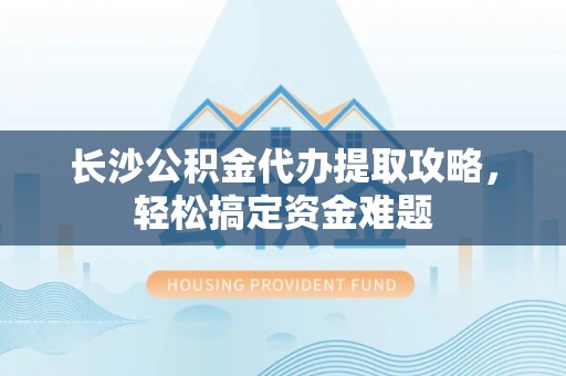 南海长沙公积金代办提取攻略，轻松搞定资金难题
