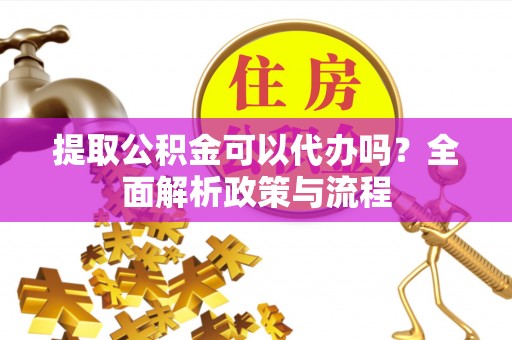 南海提取公积金可以代办吗？全面解析政策与流程