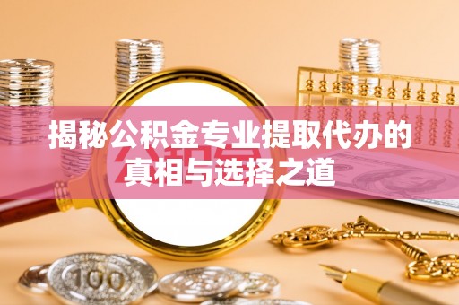 南海揭秘公积金专业提取代办的真相与选择之道
