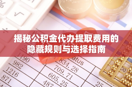 南海揭秘公积金代办提取费用的隐藏规则与选择指南