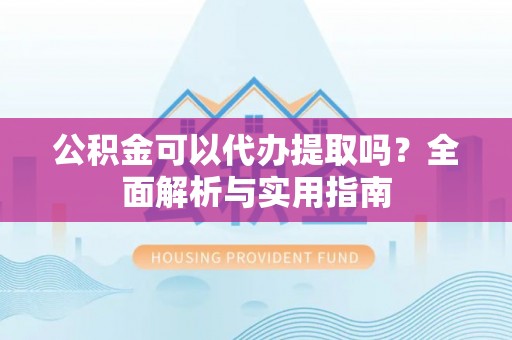 南海公积金可以代办提取吗？全面解析与实用指南