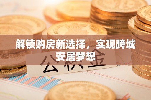 南海解锁购房新选择，实现跨城安居梦想