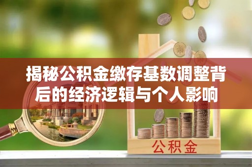南海揭秘公积金缴存基数调整背后的经济逻辑与个人影响