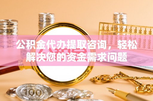 南海公积金代办提取咨询，轻松解决您的资金需求问题