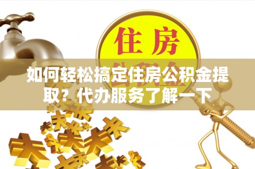南海如何轻松搞定住房公积金提取？代办服务了解一下