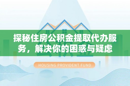 南海探秘住房公积金提取代办服务，解决你的困惑与疑虑